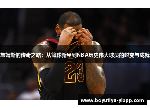 詹姆斯的传奇之路：从篮球新星到NBA历史伟大球员的蜕变与成就