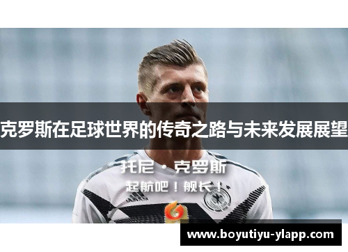 克罗斯在足球世界的传奇之路与未来发展展望