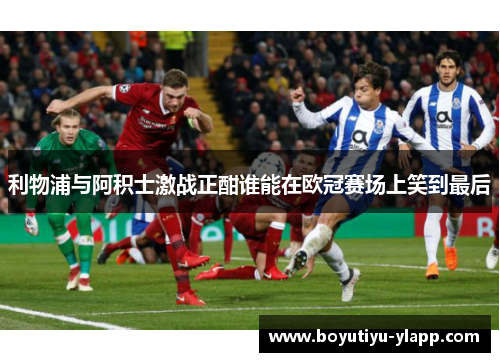 利物浦与阿积士激战正酣谁能在欧冠赛场上笑到最后
